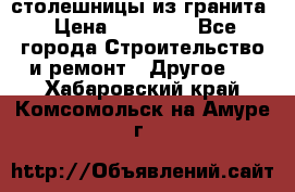 столешницы из гранита › Цена ­ 17 000 - Все города Строительство и ремонт » Другое   . Хабаровский край,Комсомольск-на-Амуре г.